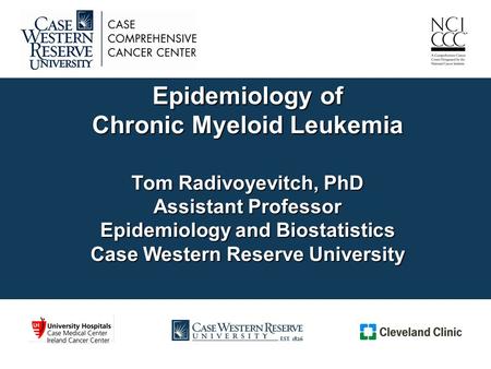 Epidemiology of Chronic Myeloid Leukemia Tom Radivoyevitch, PhD Assistant Professor Epidemiology and Biostatistics Case Western Reserve University.