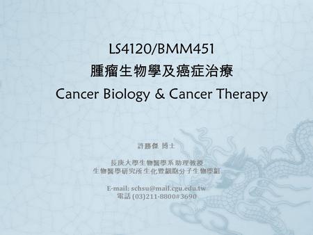 LS4120/BMM451 腫瘤生物學及癌症治療 Cancer Biology & Cancer Therapy 許勝傑 博士 長庚大學生物醫學系 助理教授 生物醫學研究所 生化暨細胞分子生物學組   電話 (03)211-8800#3690.