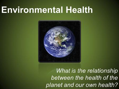 Environmental Health What is the relationship between the health of the planet and our own health?