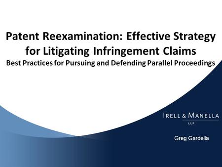 Greg Gardella Patent Reexamination: Effective Strategy for Litigating Infringement Claims Best Practices for Pursuing and Defending Parallel Proceedings.