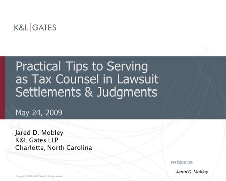 Jared D. Mobley Practical Tips to Serving as Tax Counsel in Lawsuit Settlements & Judgments May 24, 2009 Jared D. Mobley K&L Gates LLP Charlotte, North.