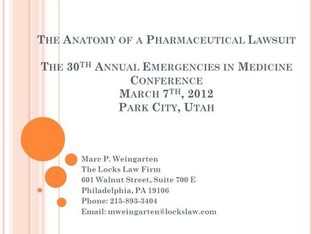 T HE A NATOMY OF A P HARMACEUTICAL L AWSUIT T HE 30 TH A NNUAL E MERGENCIES IN M EDICINE C ONFERENCE M ARCH 7 TH, 2012 P ARK C ITY, U TAH Marc P. Weingarten.