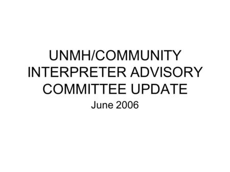 UNMH/COMMUNITY INTERPRETER ADVISORY COMMITTEE UPDATE June 2006.