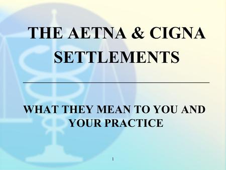 1 THE AETNA & CIGNA SETTLEMENTS _________________________________ WHAT THEY MEAN TO YOU AND YOUR PRACTICE.