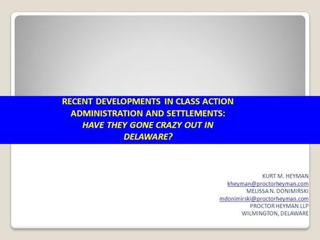 RECENT DEVELOPMENTS IN CLASS ACTION ADMINISTRATION AND SETTLEMENTS: HAVE THEY GONE CRAZY OUT IN DELAWARE? KURT M. HEYMAN MELISSA.