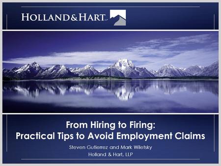 From Hiring to Firing: Practical Tips to Avoid Employment Claims Steven Gutierrez and Mark Wiletsky Holland & Hart, LLP.