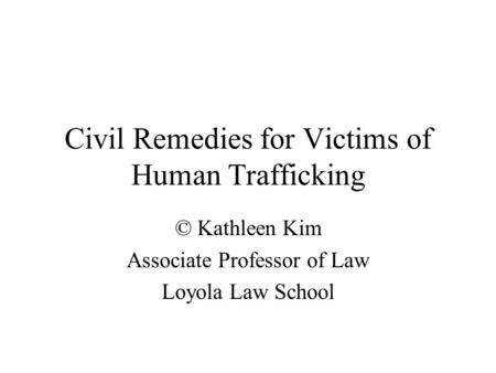 Civil Remedies for Victims of Human Trafficking © Kathleen Kim Associate Professor of Law Loyola Law School.