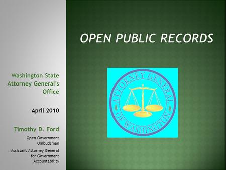 Washington State Attorney General’s Office April 2010 Timothy D. Ford Open Government Ombudsman Assistant Attorney General for Government Accountability.