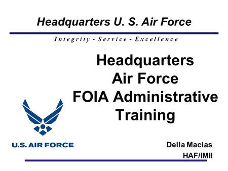 Headquarters U. S. Air Force I n t e g r i t y - S e r v i c e - E x c e l l e n c e Headquarters Air Force FOIA Administrative Training Della Macias HAF/IMII.