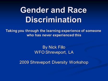 Gender and Race Discrimination By Nick Fillo WFO Shreveport, LA 2009 Shreveport Diversity Workshop Taking you through the learning experience of someone.