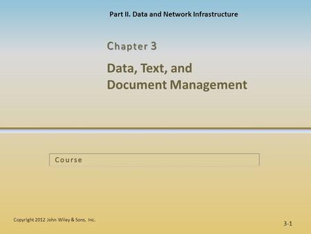 Data, Text, and Document Management C hapter 3 3-1 Copyright 2012 John Wiley & Sons, Inc. Course Part II. Data and Network Infrastructure.