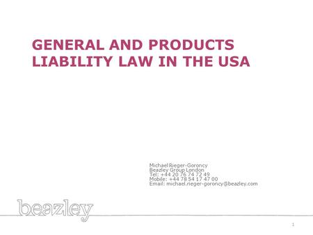 GENERAL AND PRODUCTS LIABILITY LAW IN THE USA 1 Michael Rieger-Goroncy Beazley Group London Tel: +44 20 76 74 72 49 Mobile: +44 78 54 17 47 00