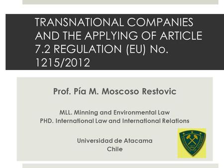 TRANSNATIONAL COMPANIES AND THE APPLYING OF ARTICLE 7.2 REGULATION (EU) No. 1215/2012 Prof. Pía M. Moscoso Restovic MLL. Minning and Environmental Law.