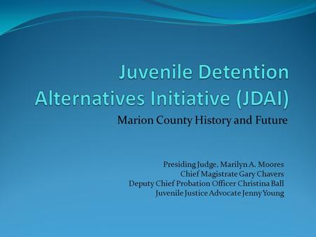 Marion County History and Future Presiding Judge, Marilyn A. Moores Chief Magistrate Gary Chavers Deputy Chief Probation Officer Christina Ball Juvenile.