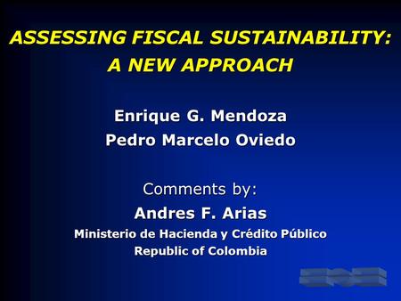 ASSESSING FISCAL SUSTAINABILITY: A NEW APPROACH Enrique G. Mendoza Pedro Marcelo Oviedo Comments by: Andres F. Arias Ministerio de Hacienda y Crédito Público.