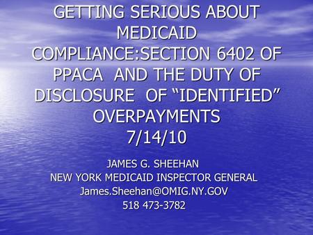 GETTING SERIOUS ABOUT MEDICAID COMPLIANCE:SECTION 6402 OF PPACA AND THE DUTY OF DISCLOSURE OF “IDENTIFIED” OVERPAYMENTS 7/14/10 JAMES G. SHEEHAN NEW YORK.