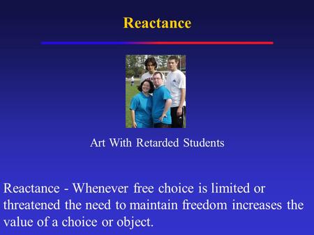 Reactance Reactance - Whenever free choice is limited or threatened the need to maintain freedom increases the value of a choice or object. Art With Retarded.