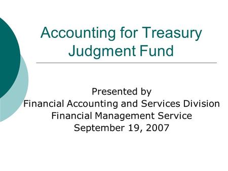 Accounting for Treasury Judgment Fund Presented by Financial Accounting and Services Division Financial Management Service September 19, 2007.