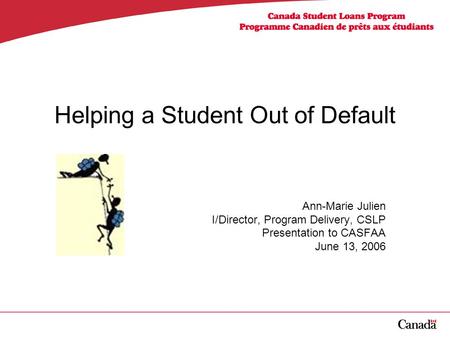 Helping a Student Out of Default Ann-Marie Julien I/Director, Program Delivery, CSLP Presentation to CASFAA June 13, 2006.