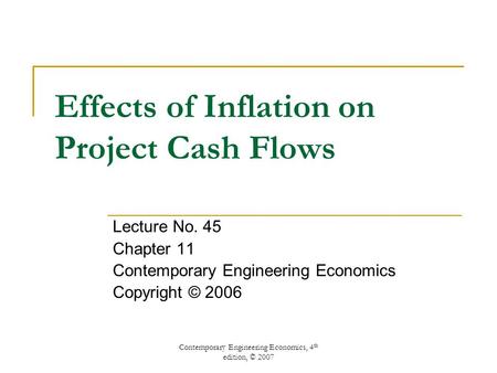 Contemporary Engineering Economics, 4 th edition, © 2007 Effects of Inflation on Project Cash Flows Lecture No. 45 Chapter 11 Contemporary Engineering.