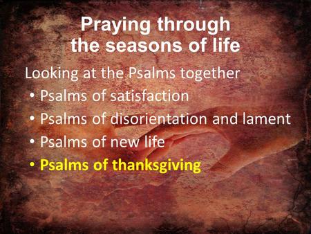 Praying through the seasons of life Looking at the Psalms together Psalms of satisfaction Psalms of disorientation and lament Psalms of new life Psalms.