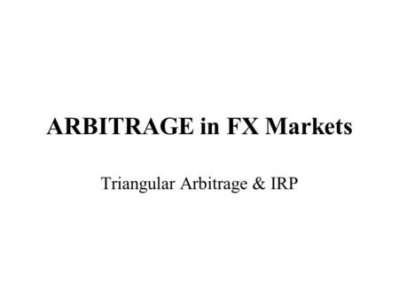 ARBITRAGE in FX Markets Triangular Arbitrage & IRP.