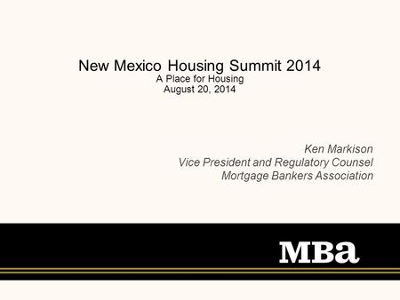 New Mexico Housing Summit 2014 A Place for Housing August 20, 2014 Ken Markison Vice President and Regulatory Counsel Mortgage Bankers Association Presented.