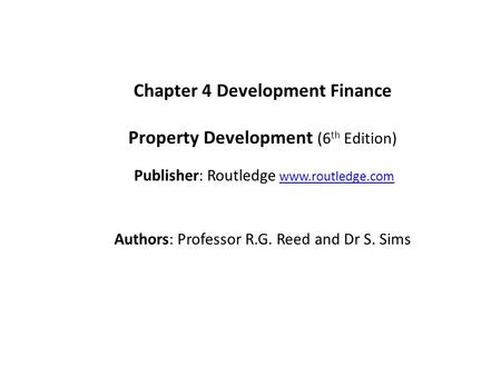 Chapter 4 Development Finance Property Development (6 th Edition) Publisher: Routledge www.routledge.comwww.routledge.com Authors: Professor R.G. Reed.