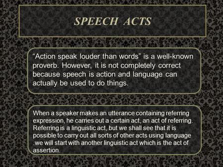 SPEECH ACTS “Action speak louder than words” is a well-known proverb. However, it is not completely correct because speech is action and language can.