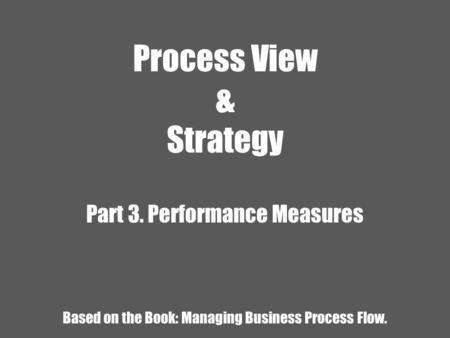 Process View & Strategy Part 3. Performance Measures Based on the Book: Managing Business Process Flow.