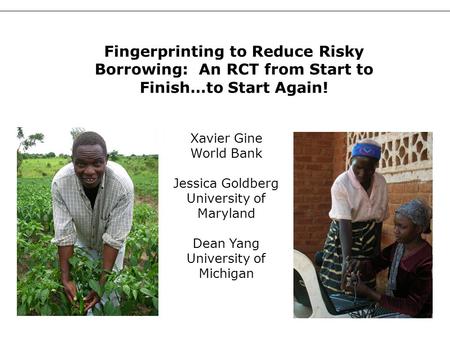 1 Xavier Gine World Bank Jessica Goldberg University of Maryland Dean Yang University of Michigan Fingerprinting to Reduce Risky Borrowing: An RCT from.