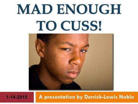 MAD ENOUGH TO CUSS! A presentation by Derrick-Lewis Noble 1-14-2015.