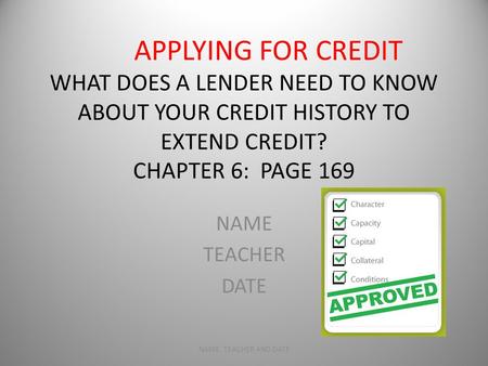 APPLYING FOR CREDIT WHAT DOES A LENDER NEED TO KNOW ABOUT YOUR CREDIT HISTORY TO EXTEND CREDIT? CHAPTER 6: PAGE 169 NAME TEACHER DATE NAME, TEACHER AND.