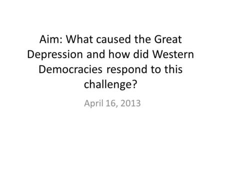 Aim: What caused the Great Depression and how did Western Democracies respond to this challenge? April 16, 2013.