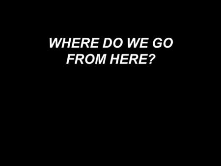 WHERE DO WE GO FROM HERE?. Romans 12:1-2 “Therefore, I urge you, brothers, in view of God's mercy, to offer your bodies as living sacrifices, holy and.