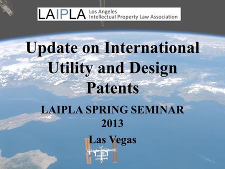 Update on International Utility and Design Patents LAIPLA SPRING SEMINAR 2013 Las Vegas.