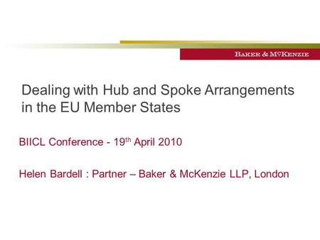 Dealing with Hub and Spoke Arrangements in the EU Member States BIICL Conference - 19 th April 2010 Helen Bardell : Partner – Baker & McKenzie LLP, London.