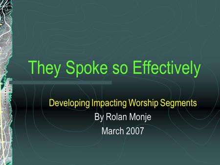 They Spoke so Effectively Developing Impacting Worship Segments By Rolan Monje March 2007.