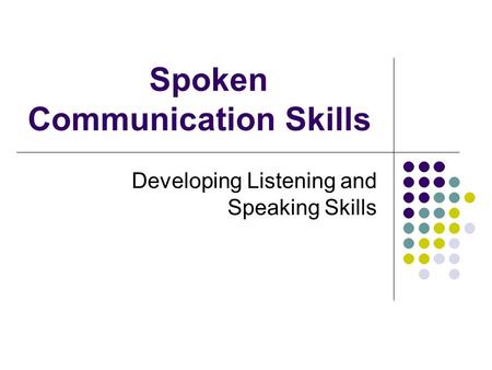 Spoken Communication Skills Developing Listening and Speaking Skills.