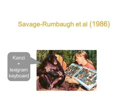 Savage-Rumbaugh et al (1986) Spontaneous symbol acquisition and communicative use by pygmy chimpanzees Kanzi + lexigram keyboard.