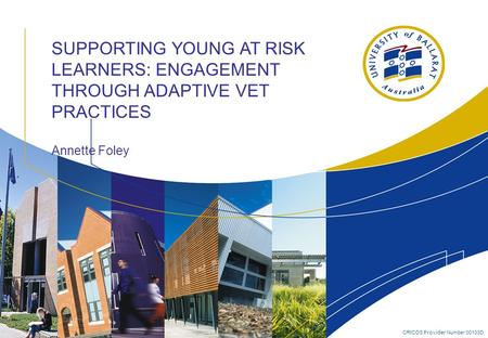 CRICOS Provider Number 00103D SUPPORTING YOUNG AT RISK LEARNERS: ENGAGEMENT THROUGH ADAPTIVE VET PRACTICES Annette Foley.