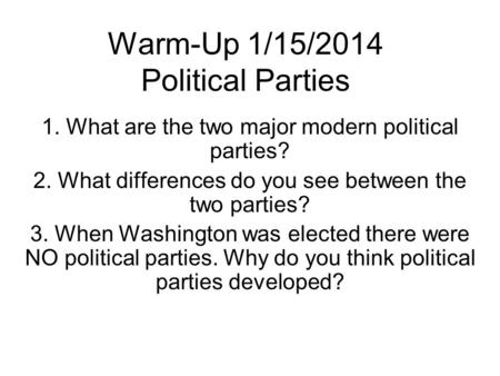 Warm-Up 1/15/2014 Political Parties 1. What are the two major modern political parties? 2. What differences do you see between the two parties? 3. When.