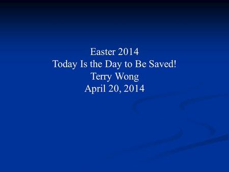 Easter 2014 Today Is the Day to Be Saved! Terry Wong April 20, 2014.