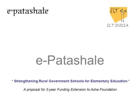 E-Patashale * Strengthening Rural Government Schools for Elementary Education * A proposal for 3-year Funding Extension to Asha Foundation CLT INDIA.