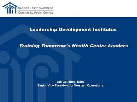 Leadership Development Institutes Training Tomorrow’s Health Center Leaders Joe Gallegos, MBA Senior Vice President for Western Operations.