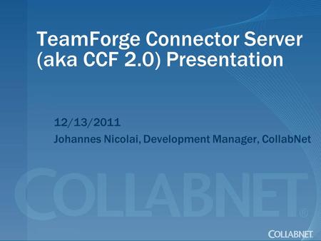 TeamForge Connector Server (aka CCF 2.0) Presentation 12/13/2011 Johannes Nicolai, Development Manager, CollabNet.