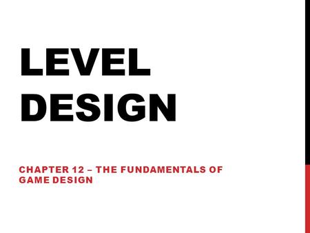 LEVEL DESIGN CHAPTER 12 – THE FUNDAMENTALS OF GAME DESIGN.