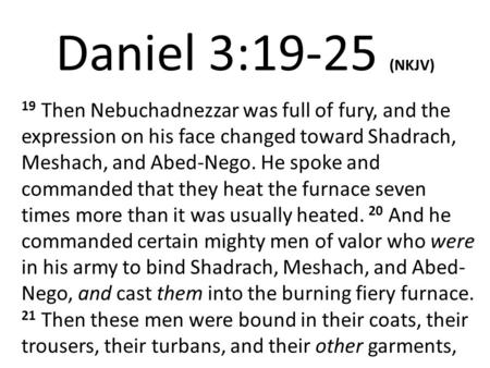 Daniel 3:19-25 (NKJV) 19 Then Nebuchadnezzar was full of fury, and the expression on his face changed toward Shadrach, Meshach, and Abed-Nego. He spoke.