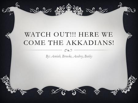 WATCH OUT!!! HERE WE COME THE AKKADIANS! By: Amiah, Brooke, Audrey, Bailey.