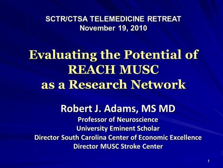 1 Evaluating the Potential of REACH MUSC as a Research Network Robert J. Adams, MS MD Professor of Neuroscience University Eminent Scholar Director South.